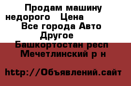 Продам машину недорого › Цена ­ 180 000 - Все города Авто » Другое   . Башкортостан респ.,Мечетлинский р-н